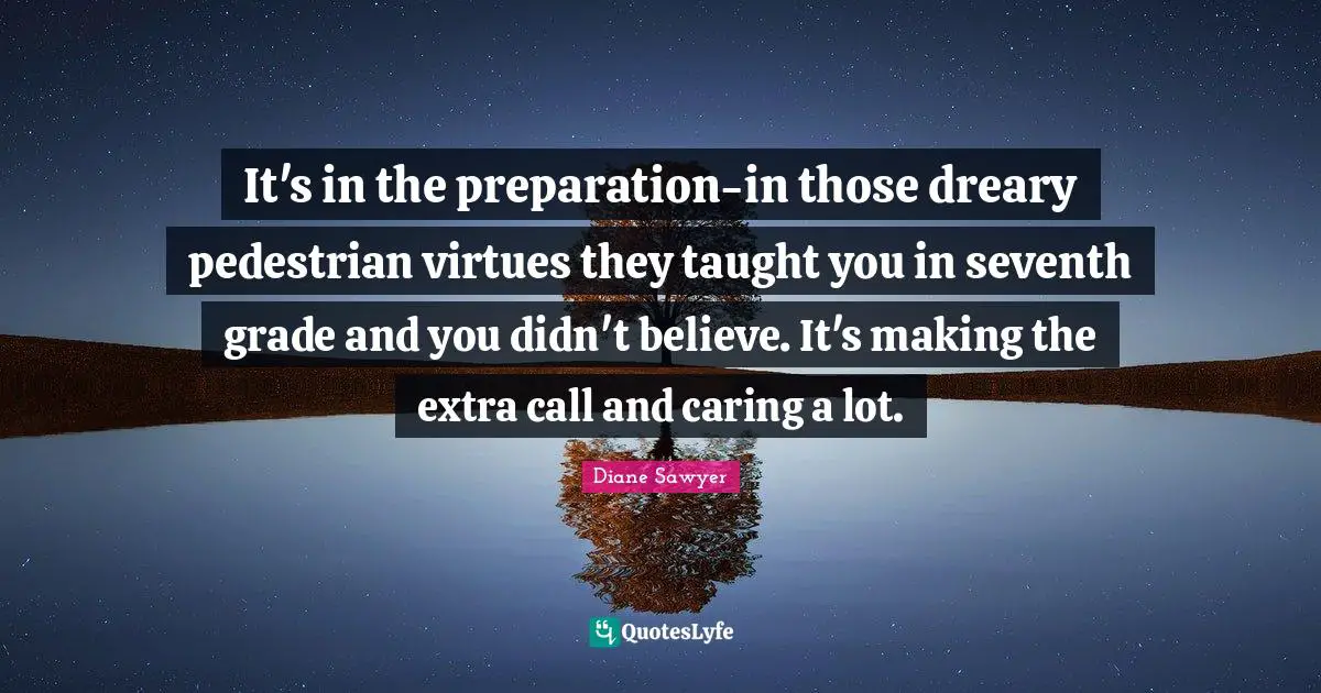 It's in the preparation-in those dreary pedestrian virtues they taught you in seventh grade and you didn't believe. It's making the extra call and caring a lot.
