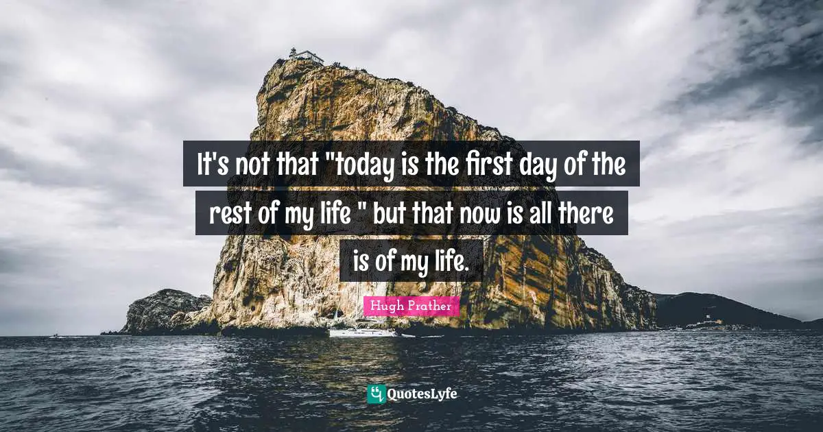It's not that "today is the first day of the rest of my life " but that now is all there is of my life.
