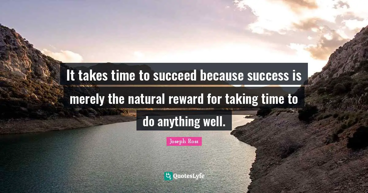 It takes time to succeed because success is merely the natural reward for taking time to do anything well.