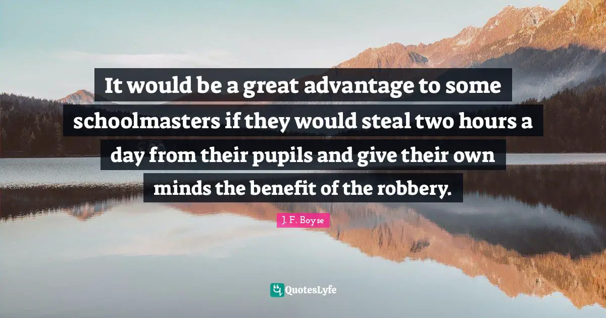 It would be a great advantage to some schoolmasters if they would steal two hours a day from their pupils and give their own minds the benefit of the robbery.