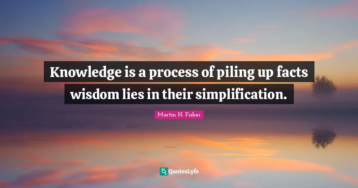 Knowledge is a process of piling up facts wisdom lies in their simplification.
