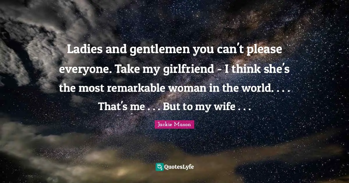 Closures Quotes: "Ladies and gentlemen you can't please everyone. Take my girlfriend - I think she's the most remarkable woman in the world. . . . That's me . . . But to my wife . . ."