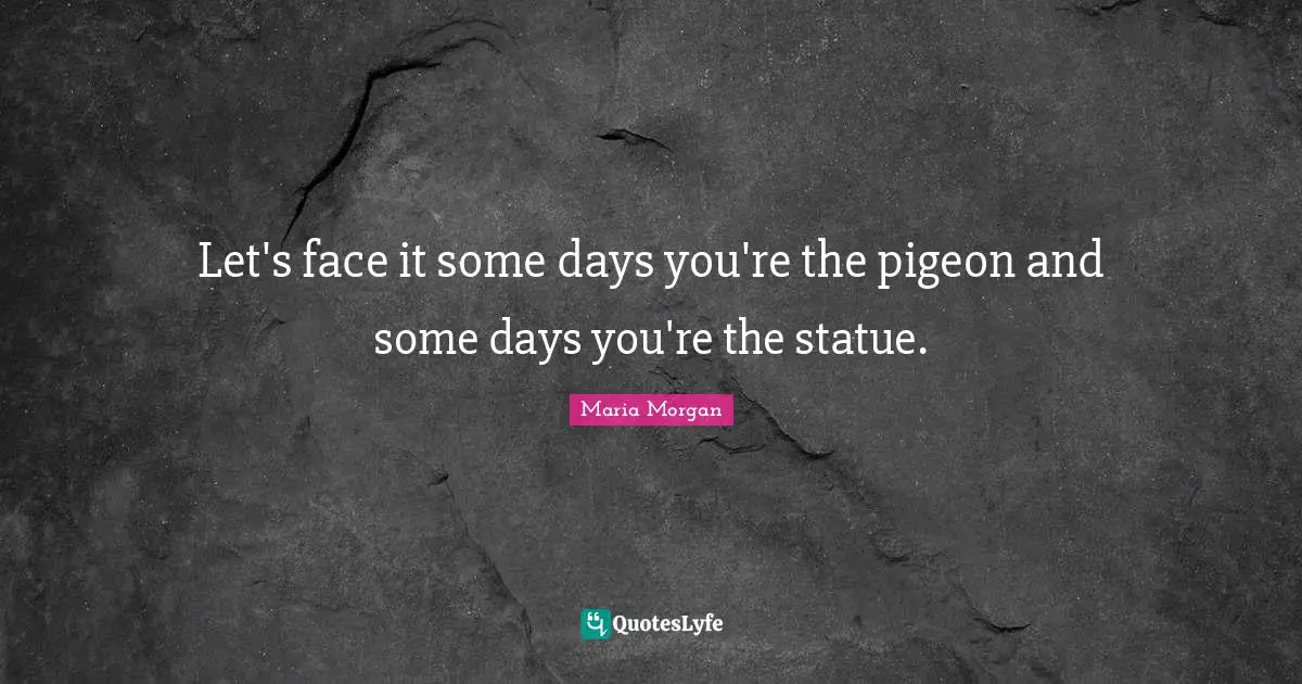 Closures Quotes: "Let's face it some days you're the pigeon and some days you're the statue."