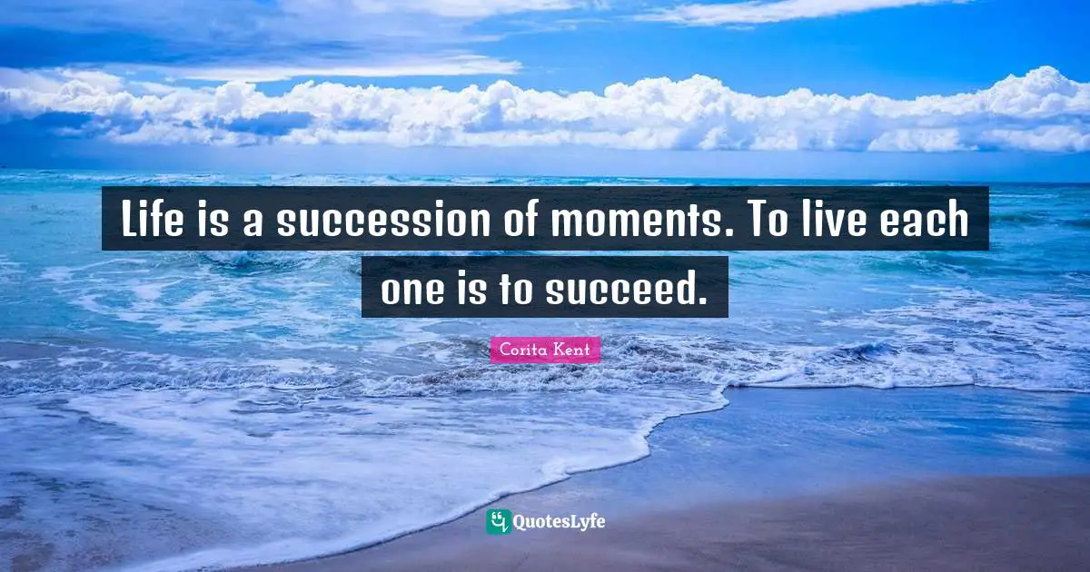 Life is a succession of moments. To live each one is to succeed.