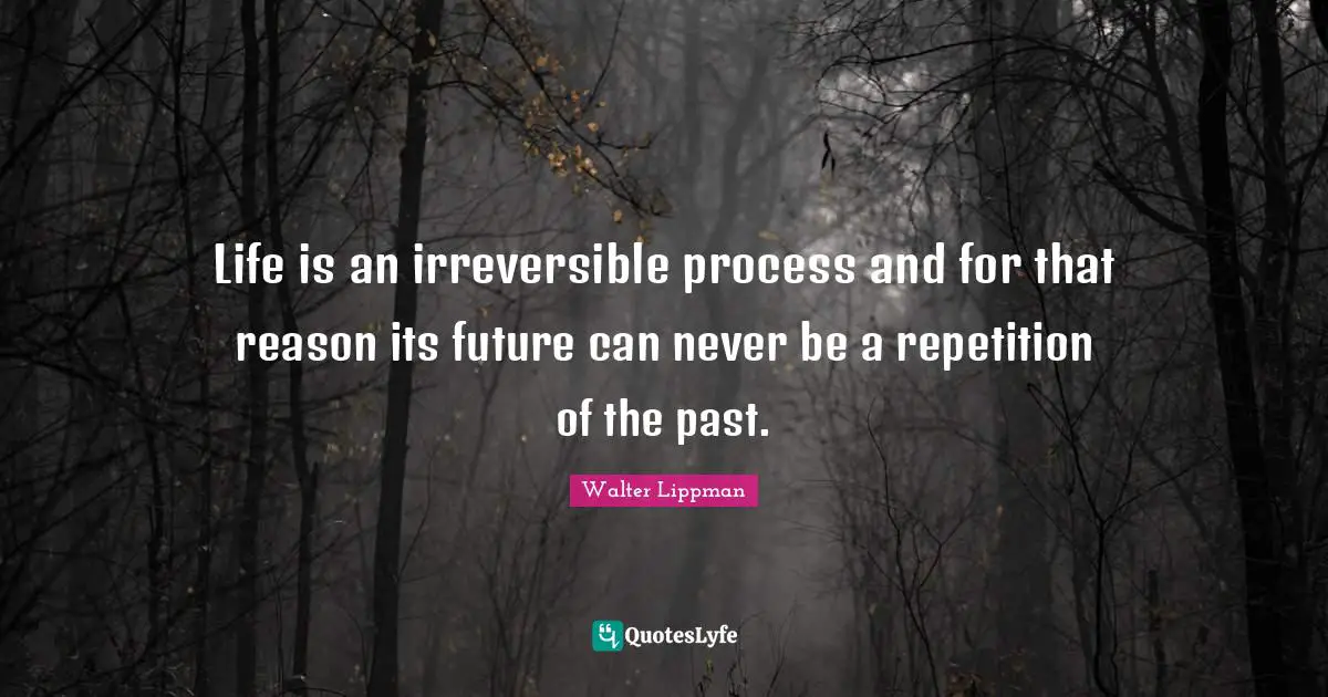 Walter Lippman Quotes: "Life is an irreversible process and for that reason its future can never be a repetition of the past."
