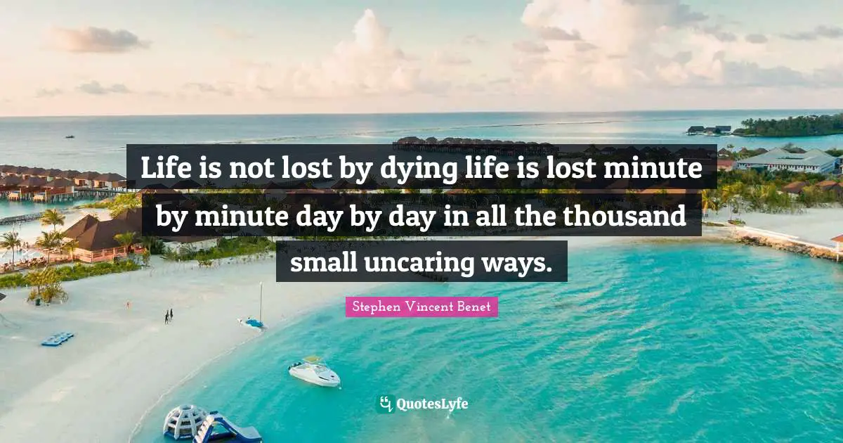 Life is not lost by dying life is lost minute by minute day by day in all the thousand small uncaring ways.