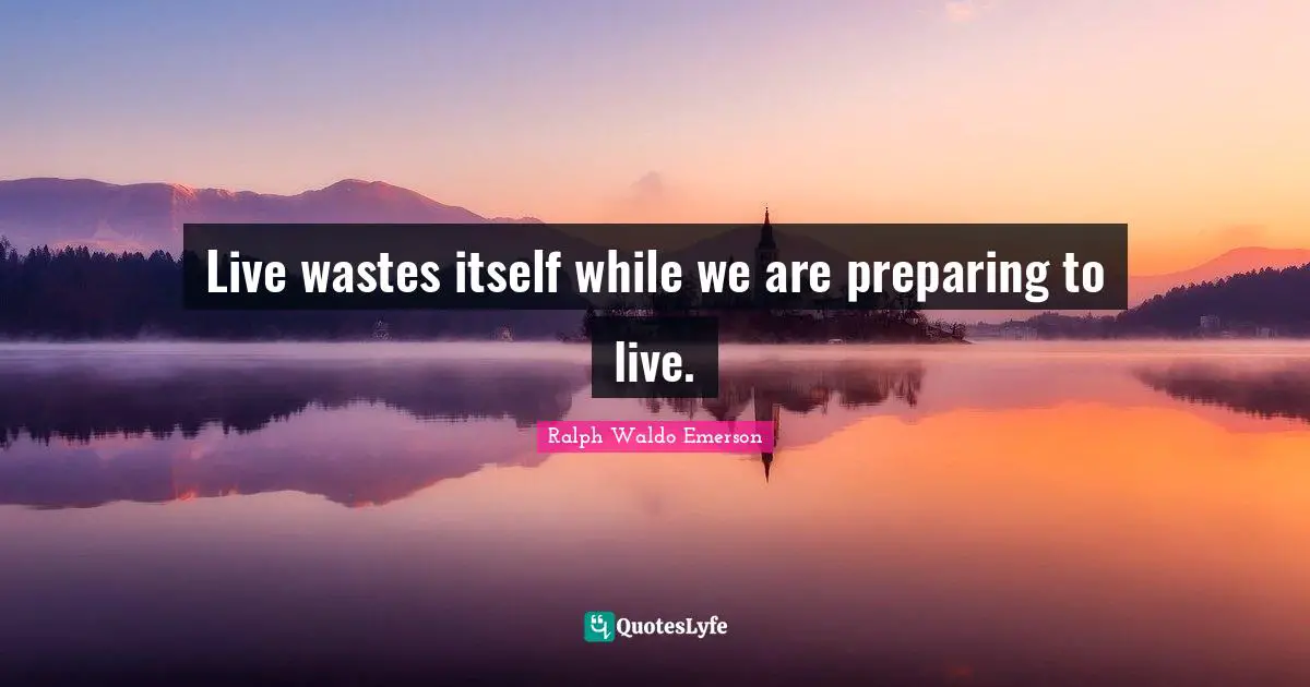 Live wastes itself while we are preparing to live.