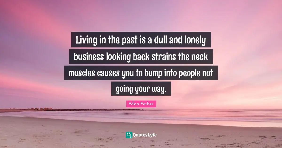 Living in the past is a dull and lonely business looking back strains the neck muscles causes you to bump into people not going your way.