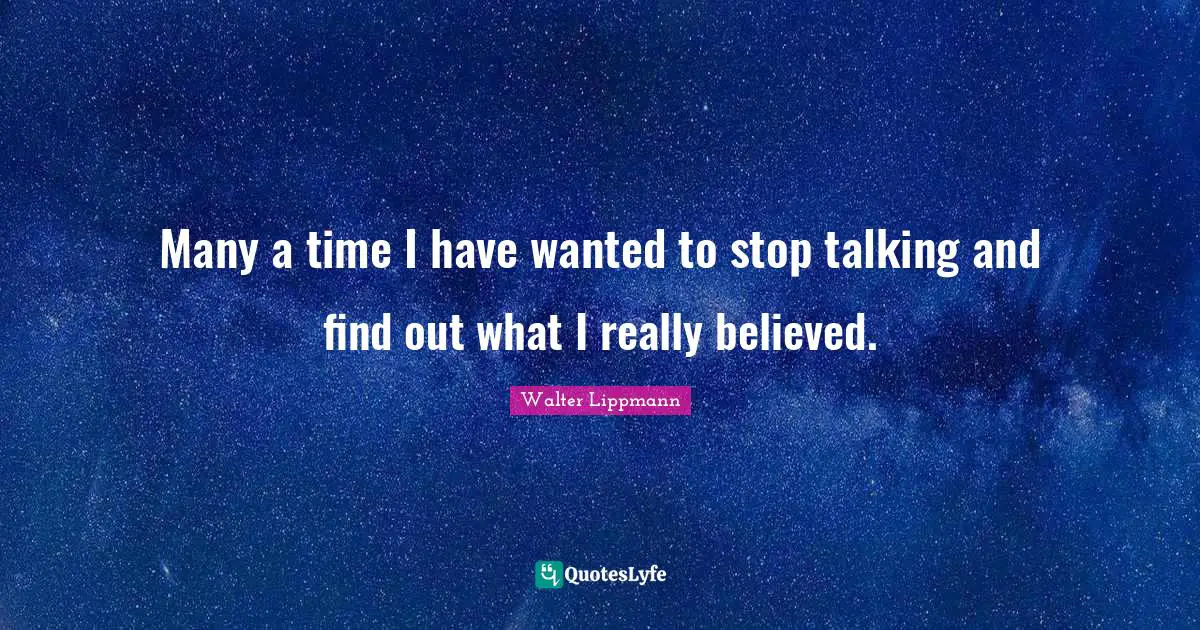 Walter Lippmann Quotes: "Many a time I have wanted to stop talking and find out what I really believed."