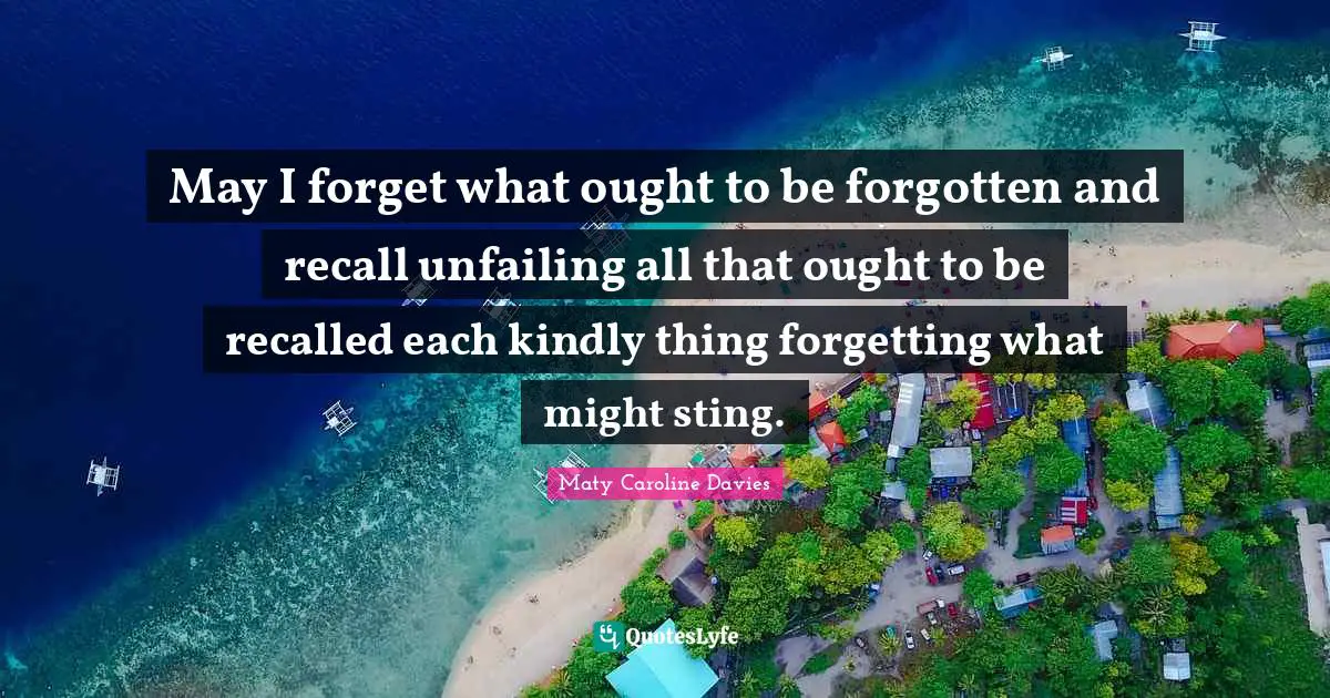 May I forget what ought to be forgotten and recall unfailing all that ought to be recalled each kindly thing forgetting what might sting.