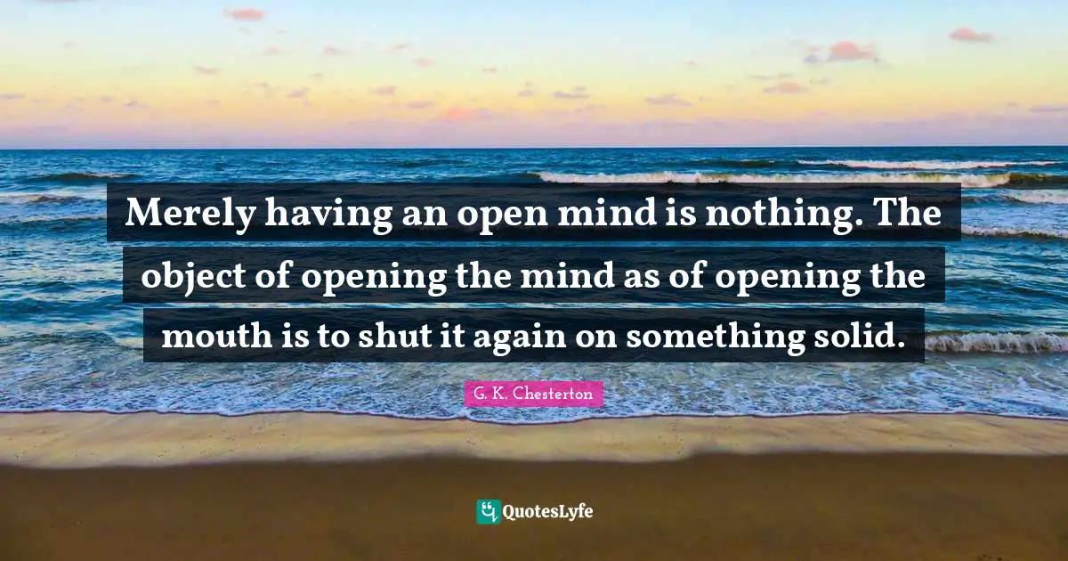 Merely having an open mind is nothing. The object of opening the mind as of opening the mouth is to shut it again on something solid.