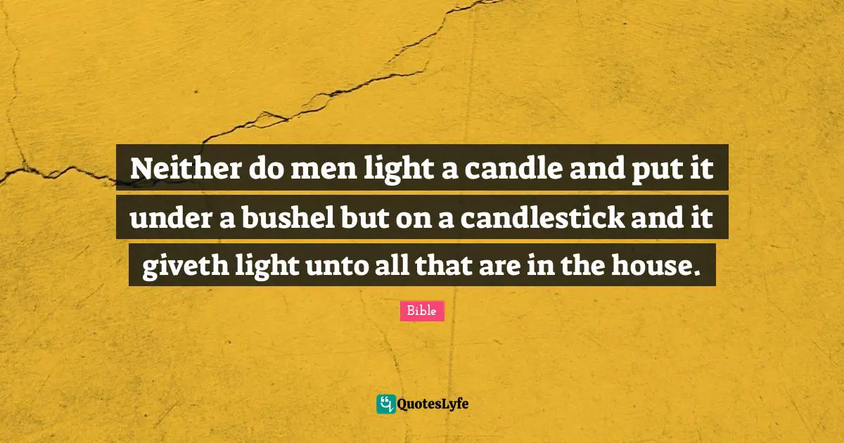 Neither do men light a candle and put it under a bushel but on a candlestick and it giveth light unto all that are in the house.