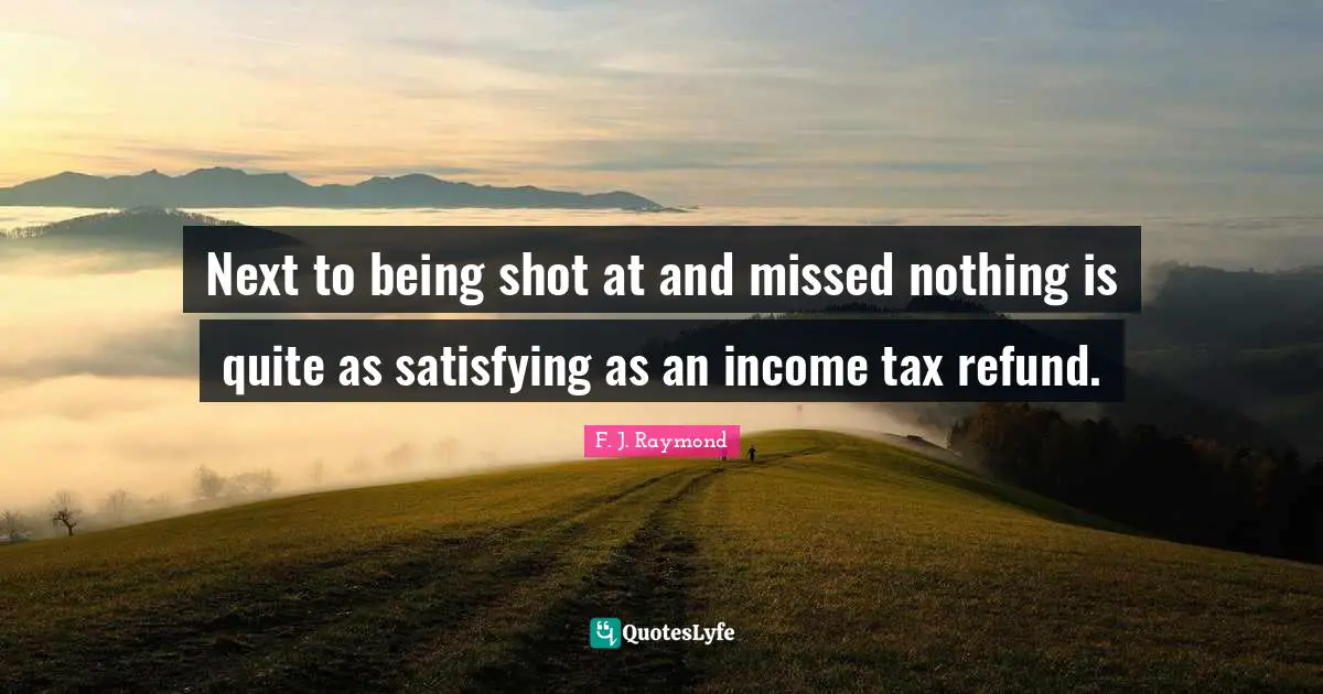 Next to being shot at and missed nothing is quite as satisfying as an income tax refund.