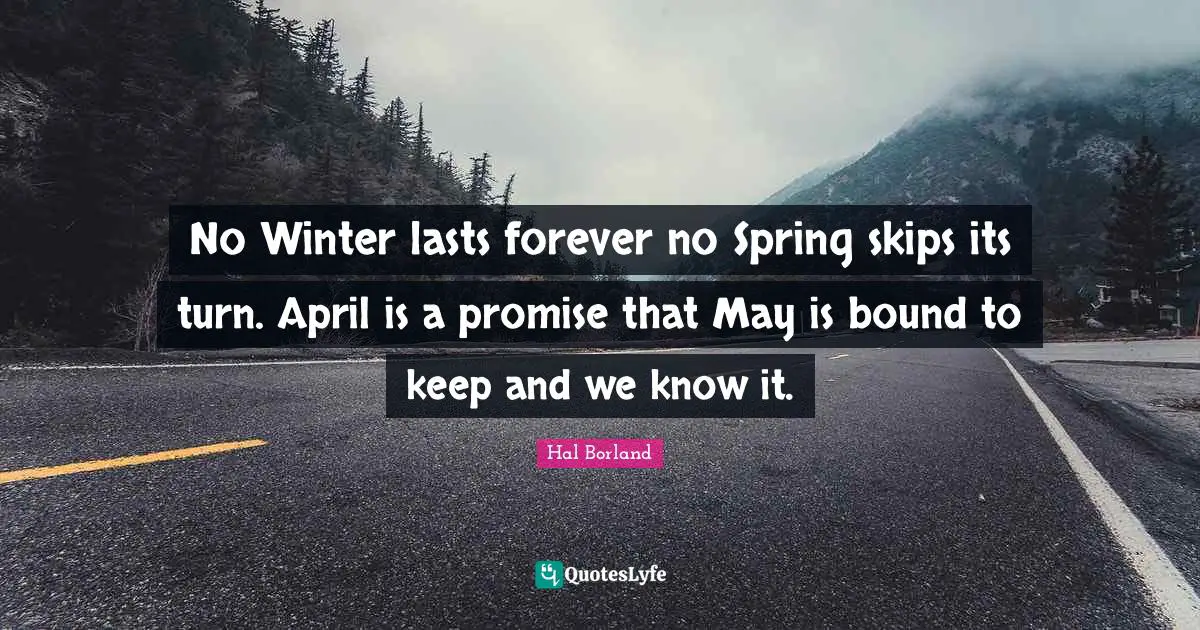 Hal Borland Quotes: "No Winter lasts forever no Spring skips its turn. April is a promise that May is bound to keep and we know it."