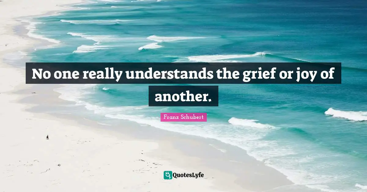 No one really understands the grief or joy of another.