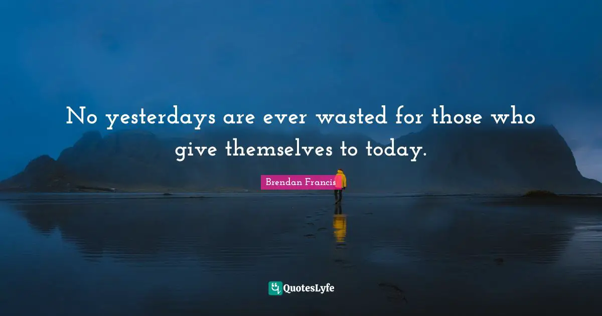 No yesterdays are ever wasted for those who give themselves to today.