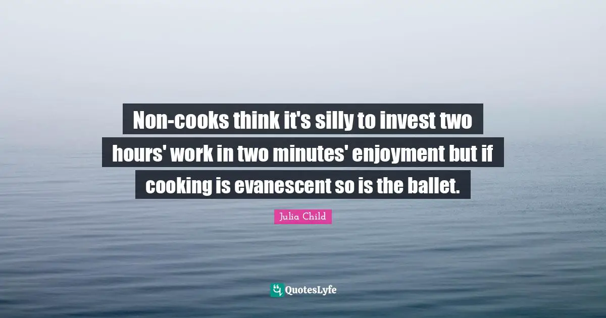 Non-cooks think it's silly to invest two hours' work in two minutes' enjoyment but if cooking is evanescent so is the ballet.