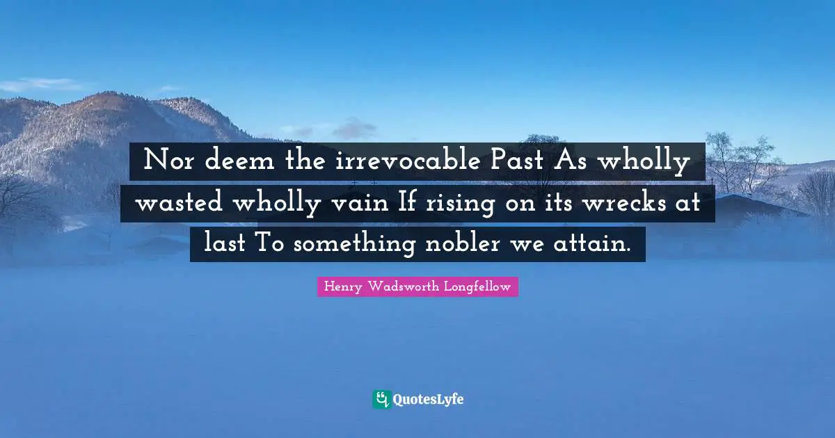 Nor deem the irrevocable Past As wholly wasted wholly vain If rising on its wrecks at last To something nobler we attain.