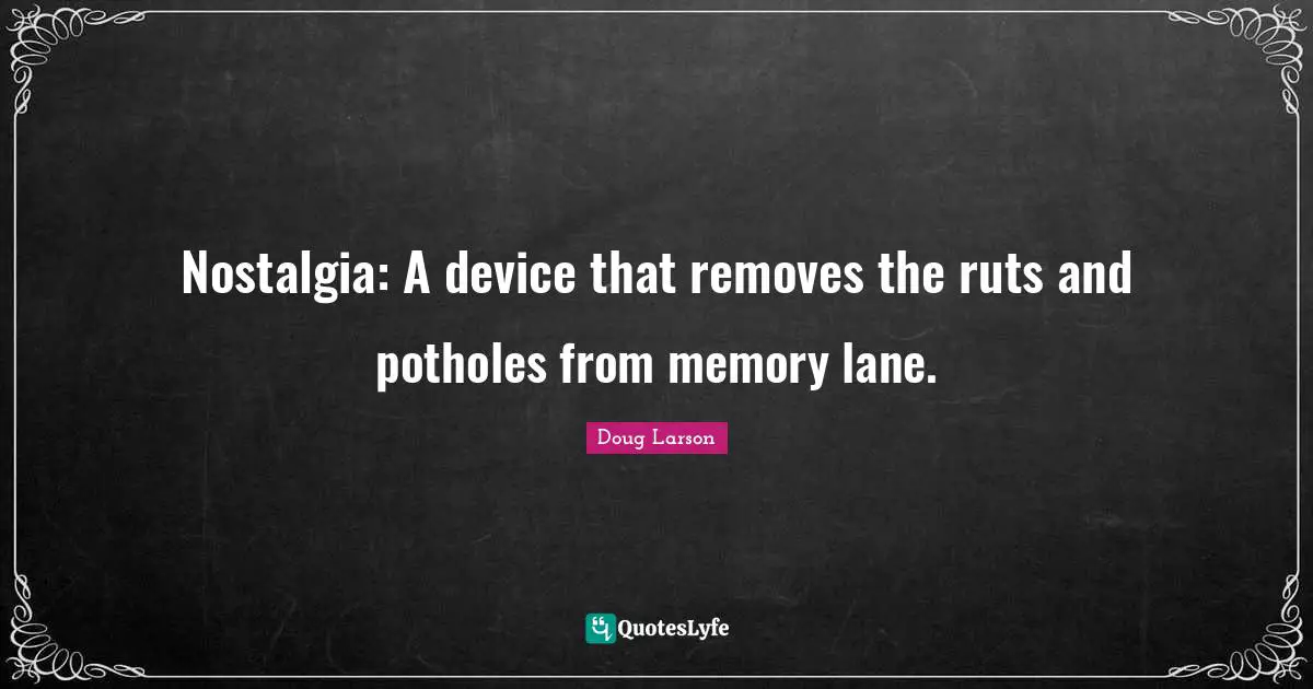 Nostalgia: A device that removes the ruts and potholes from memory lane.