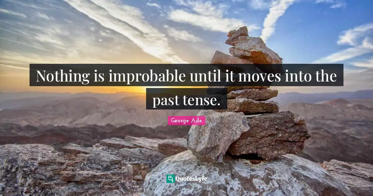Nothing is improbable until it moves into the past tense.