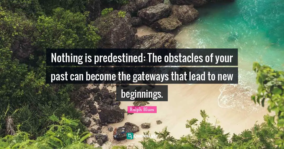 Nothing is predestined: The obstacles of your past can become the gateways that lead to new beginnings.