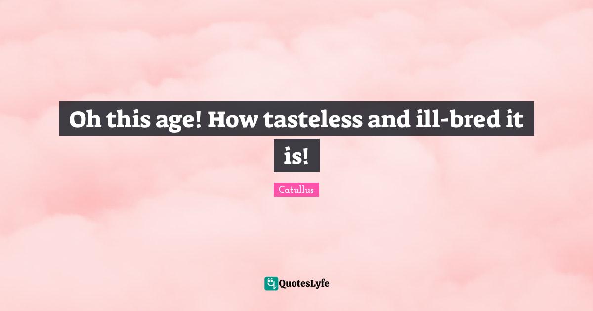 Catullus Quotes: "Oh this age! How tasteless and ill-bred it is!"