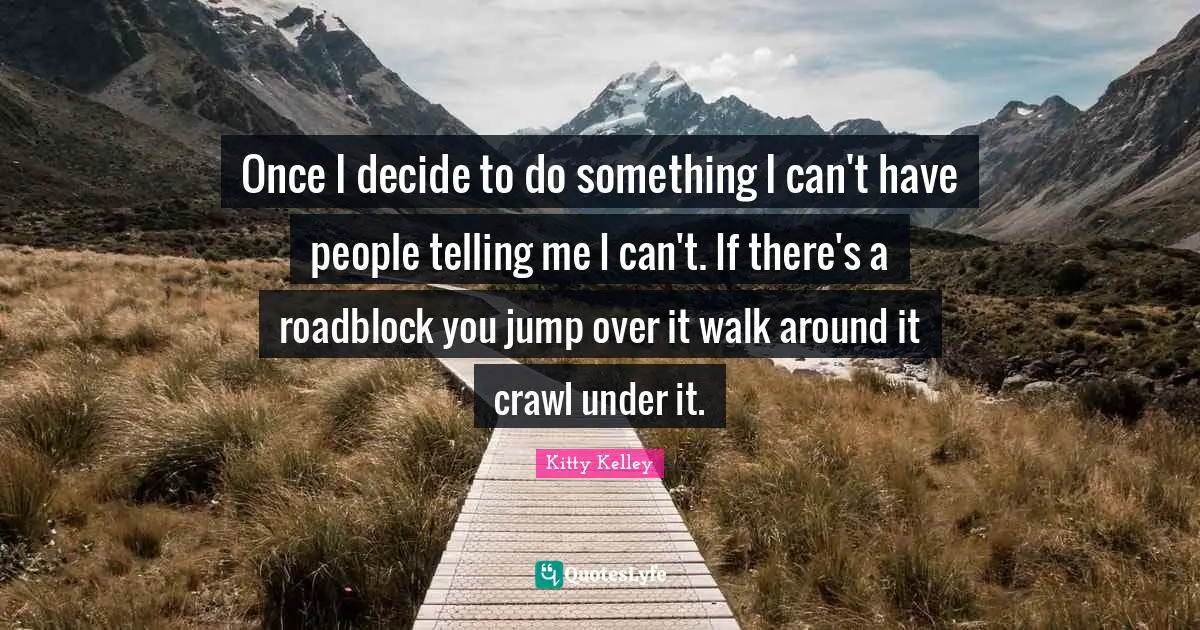 Once I decide to do something I can't have people telling me I can't. If there's a roadblock you jump over it walk around it crawl under it.