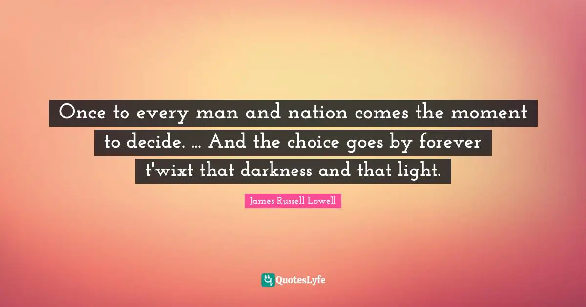 Once to every man and nation comes the moment to decide. ... And the choice goes by forever t'wixt that darkness and that light.