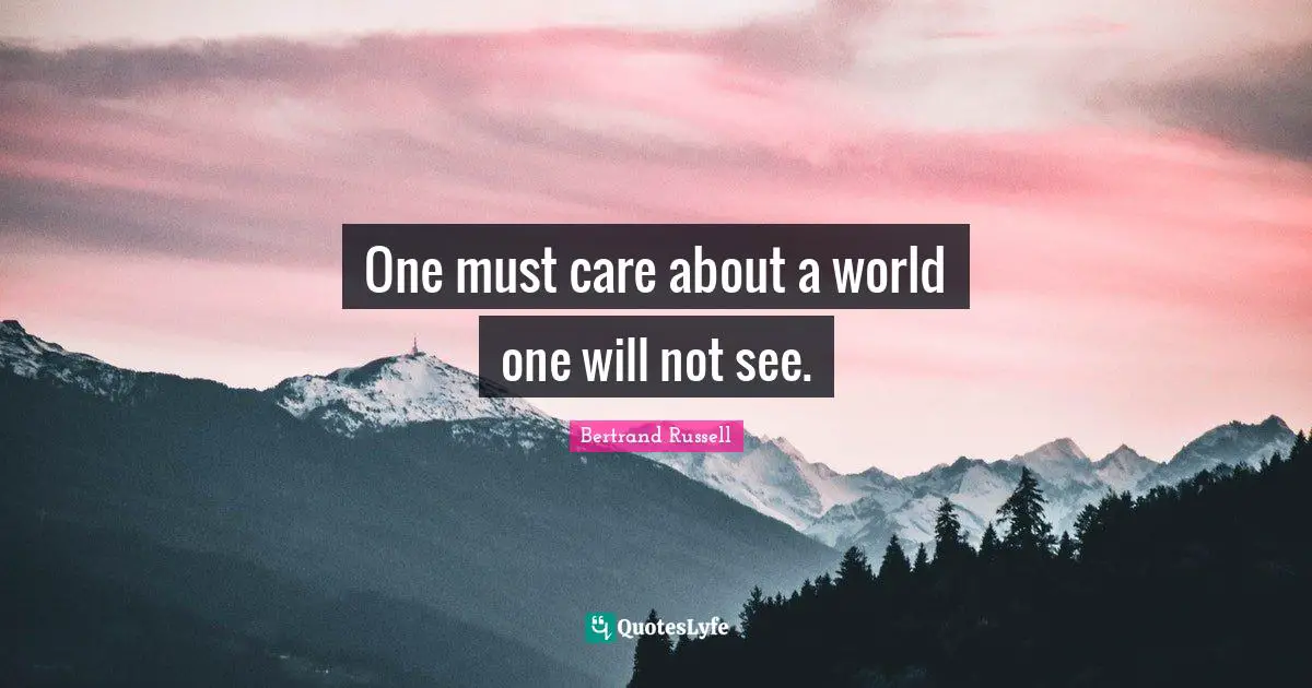 One must care about a world one will not see.