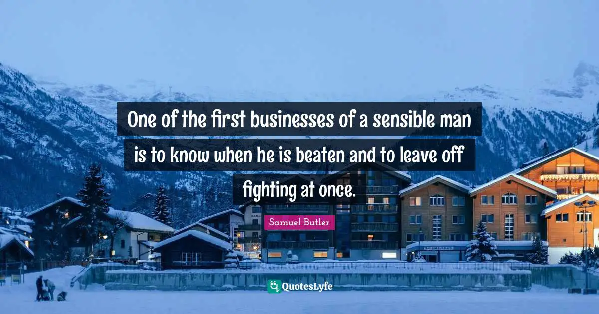 One of the first businesses of a sensible man is to know when he is beaten and to leave off fighting at once.