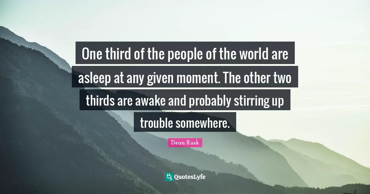 One third of the people of the world are asleep at any given moment. The other two thirds are awake and probably stirring up trouble somewhere.