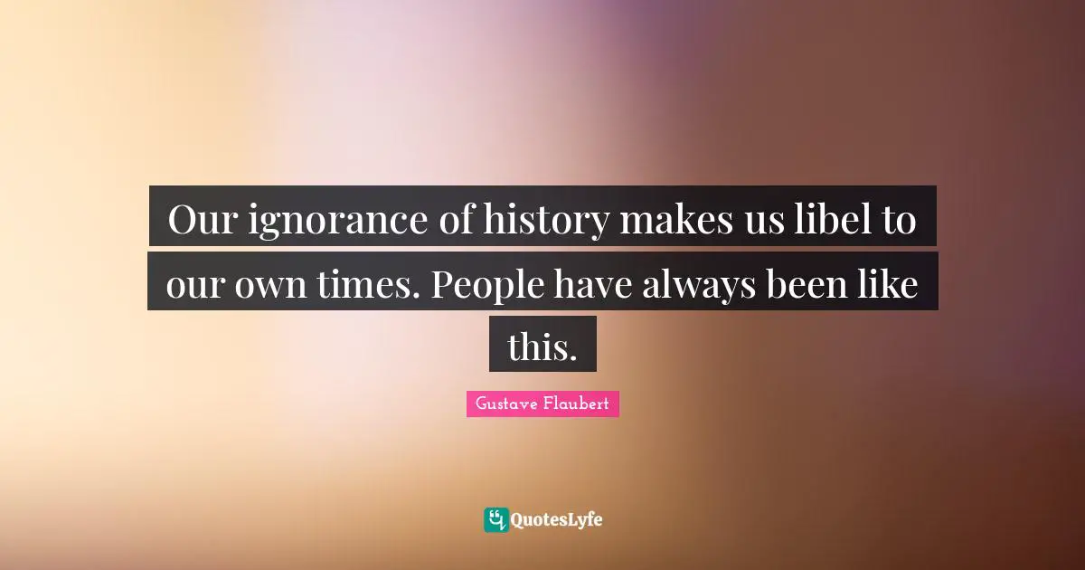 Our ignorance of history makes us libel to our own times. People have always been like this.