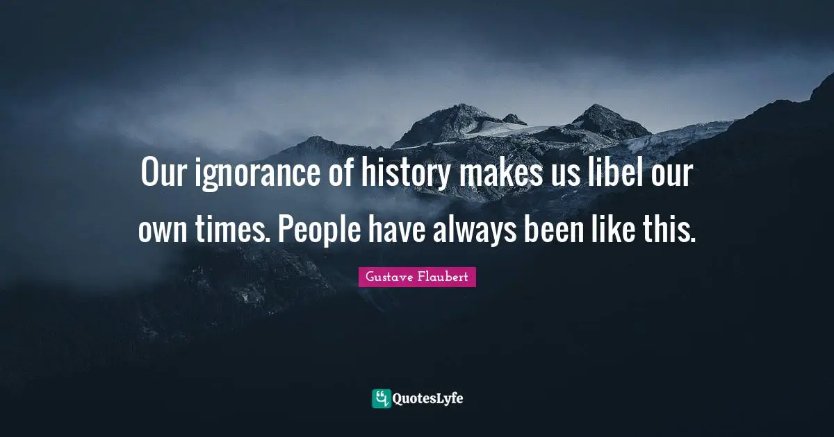 Our ignorance of history makes us libel our own times. People have always been like this.