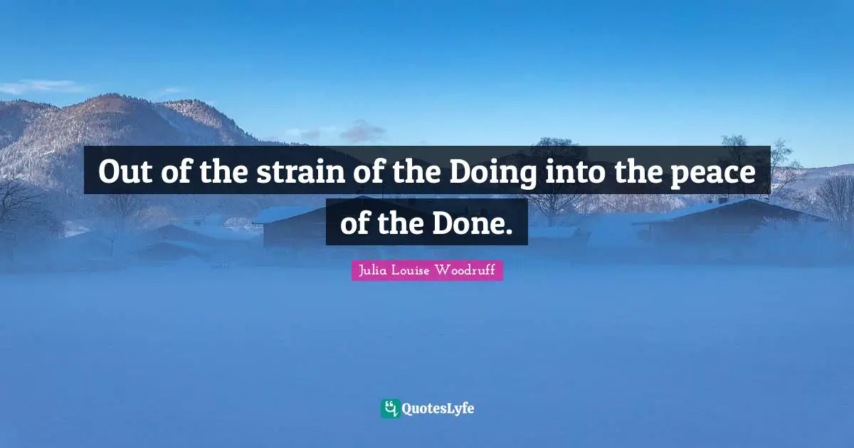 Out of the strain of the Doing into the peace of the Done.