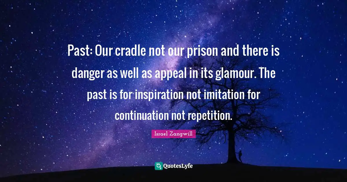 Israel Zangwill Quotes: "Past: Our cradle not our prison and there is danger as well as appeal in its glamour. The past is for inspiration not imitation for continuation not repetition."