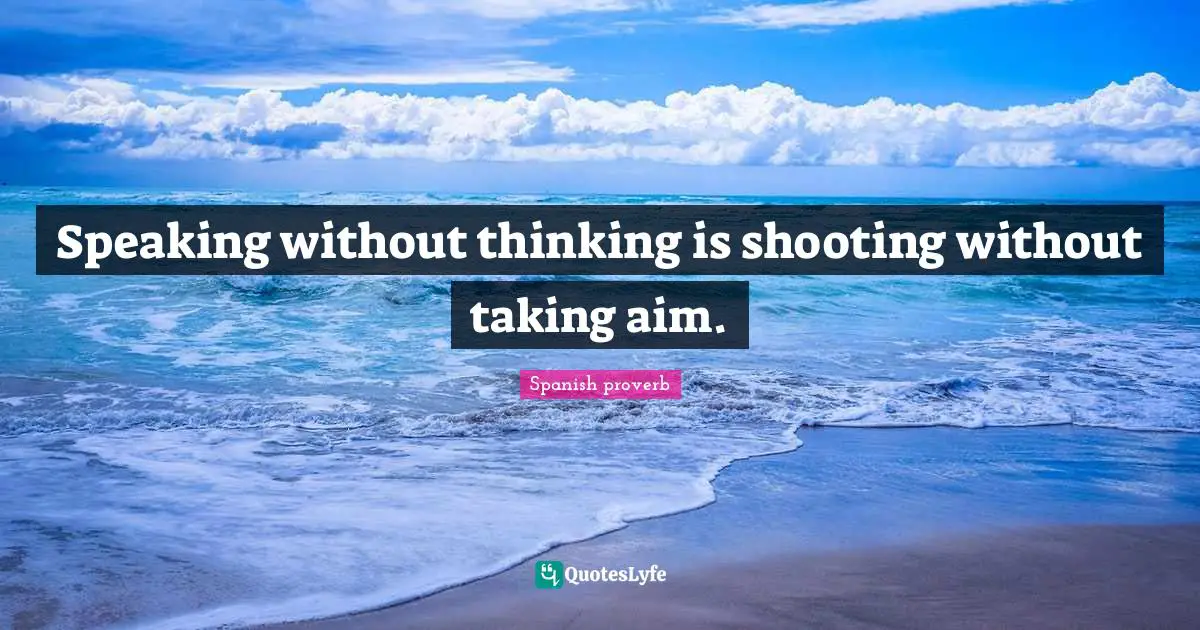 Spanish Proverb Quotes: "Speaking without thinking is shooting without taking aim."