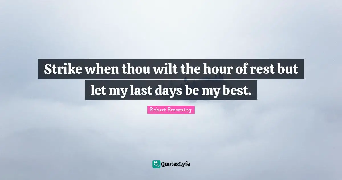 Robert Browning Quotes: Strike when thou wilt the hour of rest but let my last days be my best.