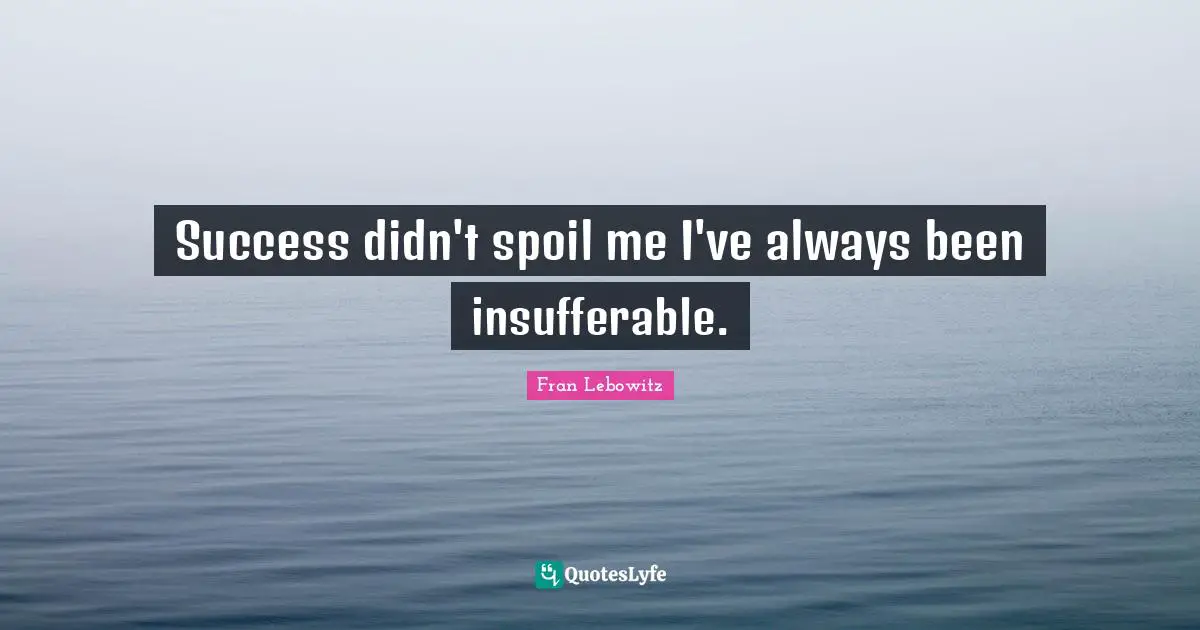 Success didn't spoil me I've always been insufferable.
