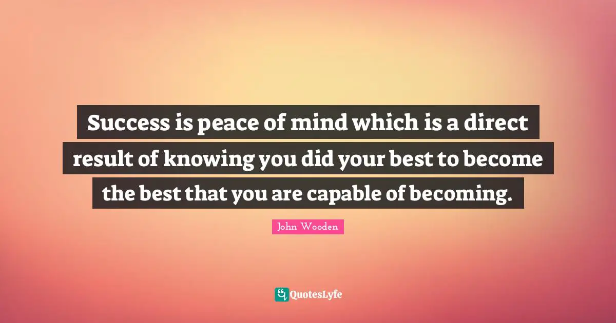 Success is peace of mind which is a direct result of knowing you did your best to become the best that you are capable of becoming.
