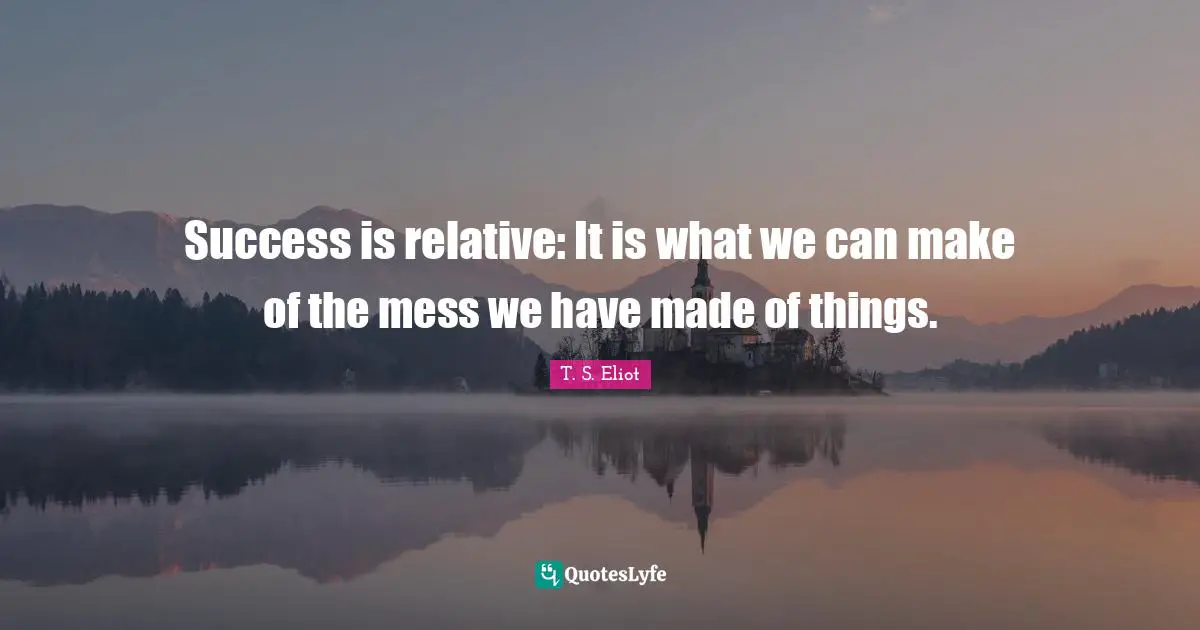 Success is relative: It is what we can make of the mess we have made of things.