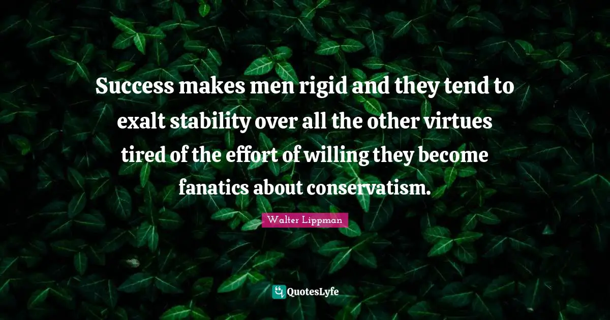 Walter Lippman Quotes: "Success makes men rigid and they tend to exalt stability over all the other virtues tired of the effort of willing they become fanatics about conservatism."