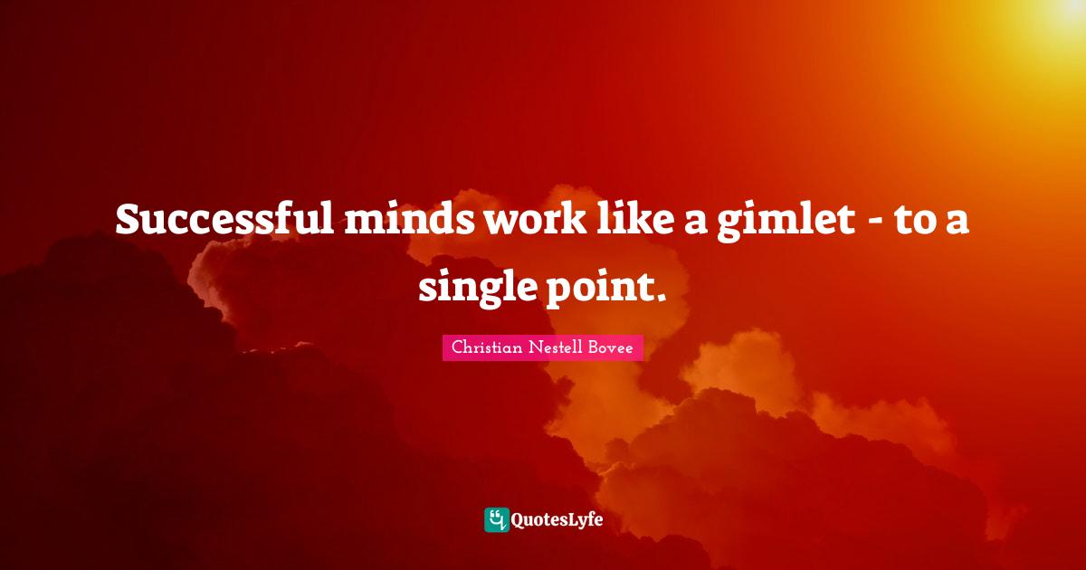 Successful minds work like a gimlet - to a single point.