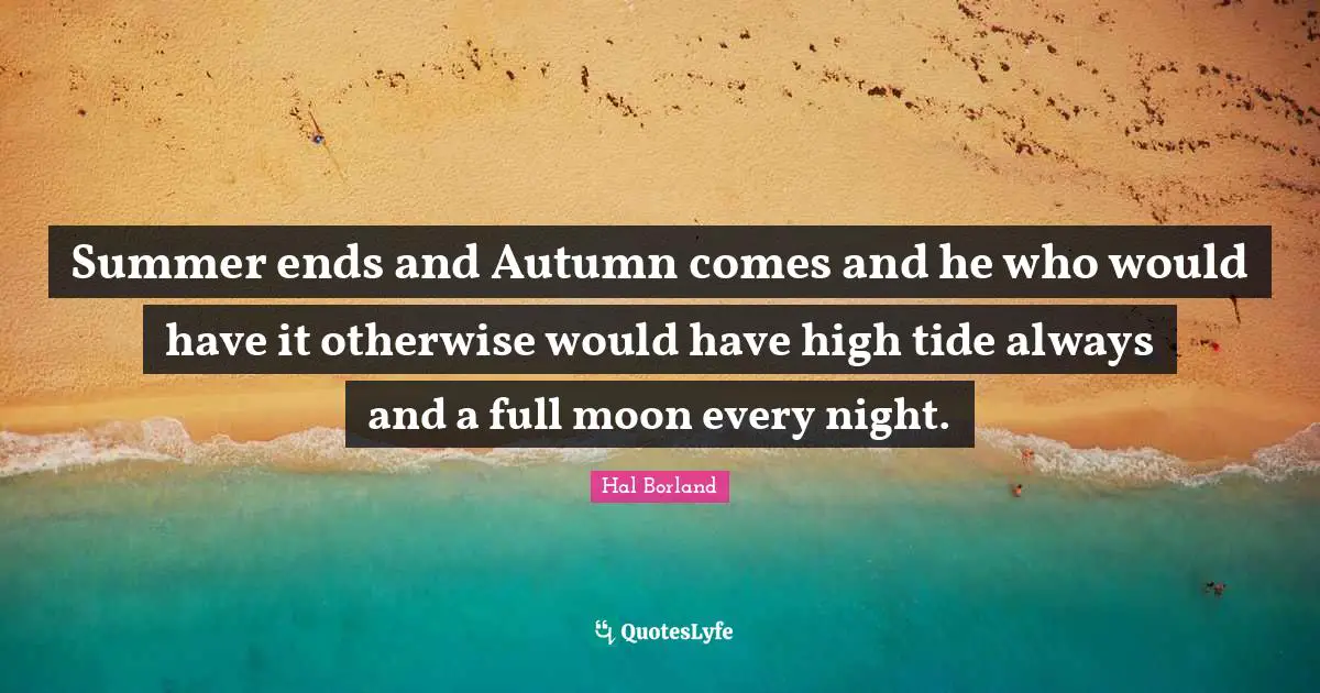 Hal Borland Quotes: "Summer ends and Autumn comes and he who would have it otherwise would have high tide always and a full moon every night."