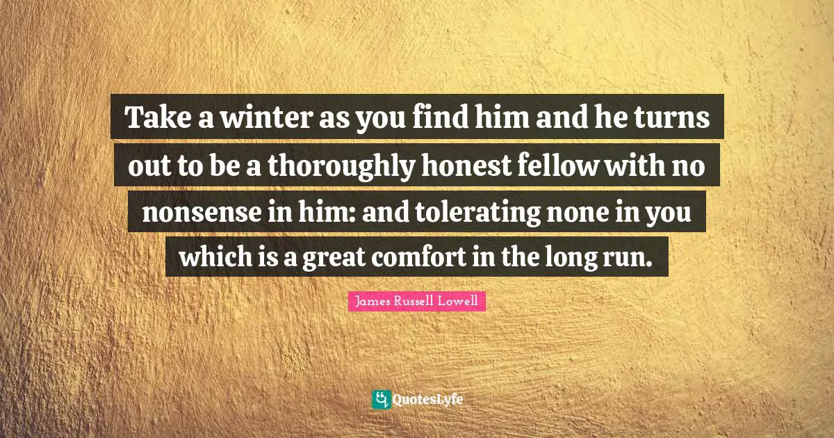 Take a winter as you find him and he turns out to be a thoroughly honest fellow with no nonsense in him: and tolerating none in you which is a great comfort in the long run.