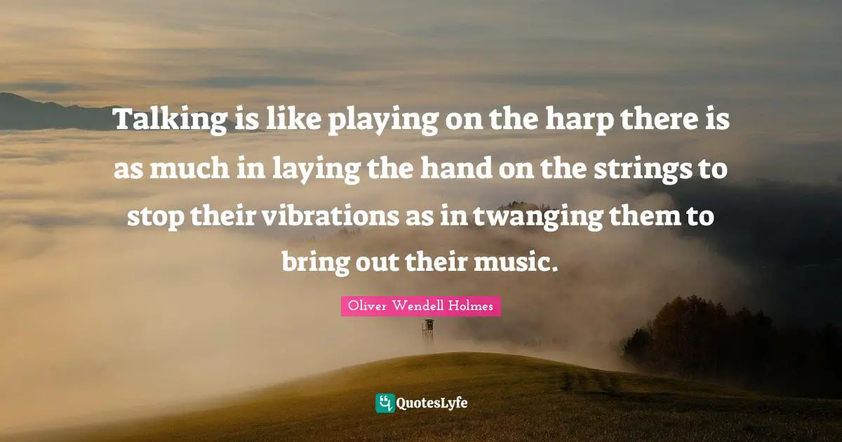 Oliver Wendell Holmes Quotes: Talking is like playing on the harp there is as much in laying the hand on the strings to stop their vibrations as in twanging them to bring out their music.
