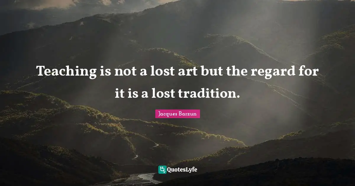 Teaching is not a lost art but the regard for it is a lost tradition.