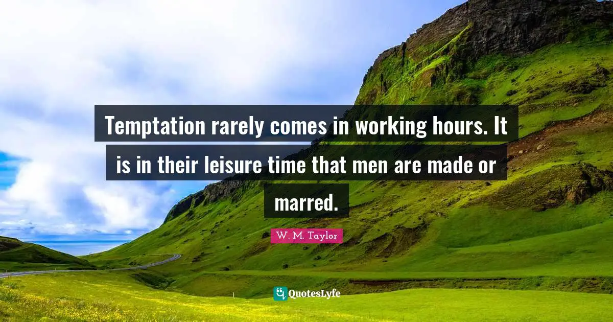 Temptation rarely comes in working hours. It is in their leisure time that men are made or marred.