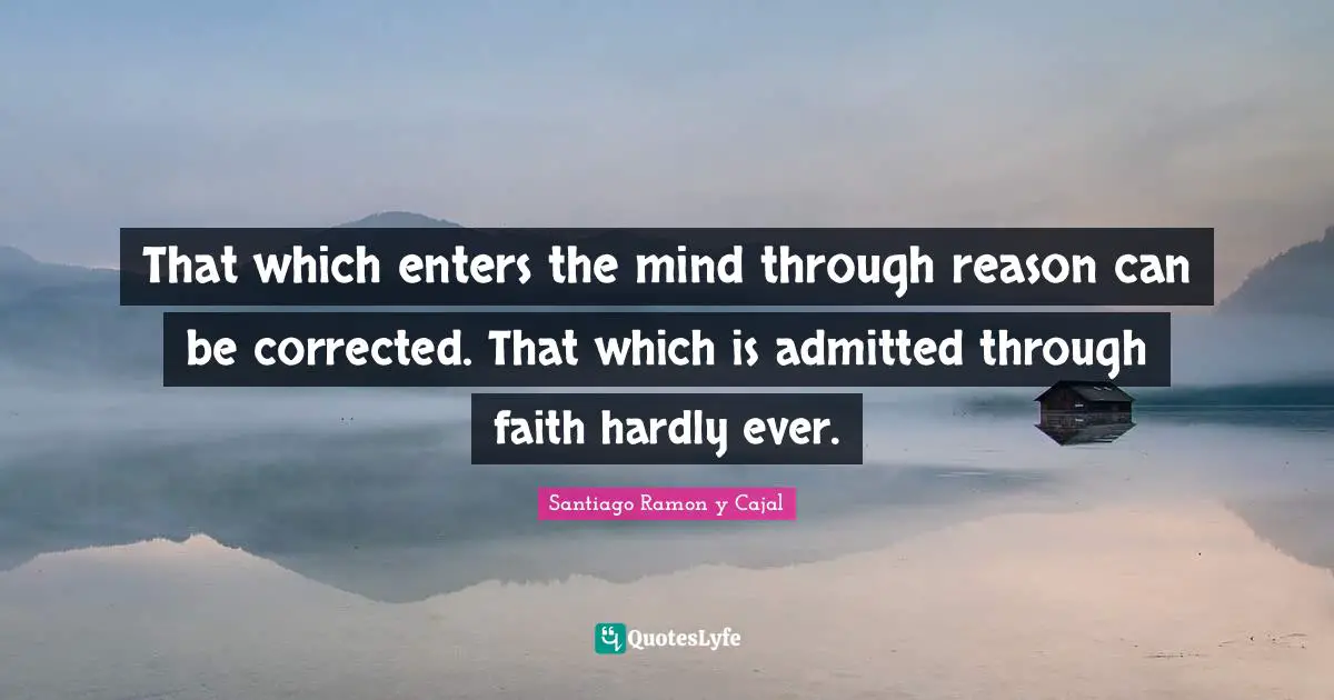 Santiago Ramon Y Cajal Quotes: "That which enters the mind through reason can be corrected. That which is admitted through faith hardly ever."