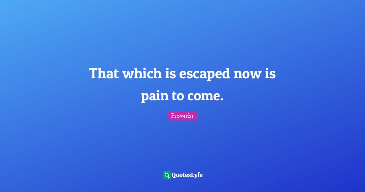 That which is escaped now is pain to come.