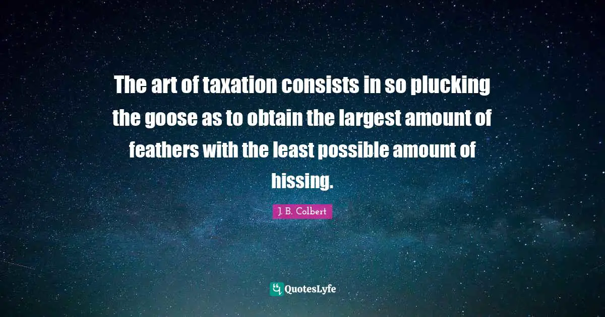 Taxes Quotes: "The art of taxation consists in so plucking the goose as to obtain the largest amount of feathers with the least possible amount of hissing."